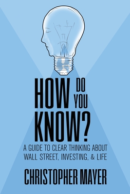 How Do You Know? A Guide to Clear Thinking About Wall Street, Investing, and Life - Christopher Mayer