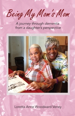 Being My Mom's Mom: A Journey Through Dementia from a Daughter's Perspective - Loretta Anne Woodward Veney