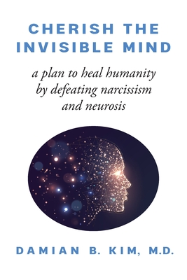 Cherish the Invisible Mind: A Plan to Heal Humanity by Defeating Narcissism and Neurosis - Damian B. Kim
