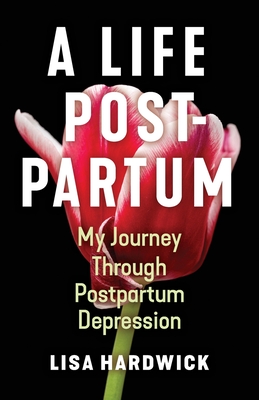 A Life Postpartum: My Journey Through Postpartum Depression - Lisa Hardwick