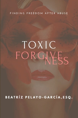 Toxic Forgiveness: Finding Freedom After - Beatr�z Pelayo-garc�a