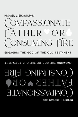 Compassionate Father or Consuming Fire?: Engaging the God of the Old Testament - Michael L. Brown