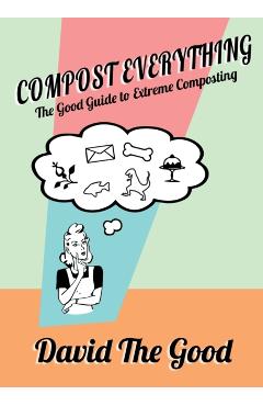 Compost Everything: The Good Guide to Extreme Composting - David The Good