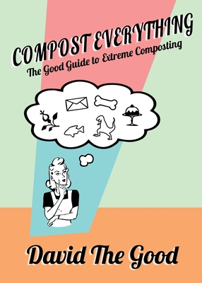 Compost Everything: The Good Guide to Extreme Composting - David The Good
