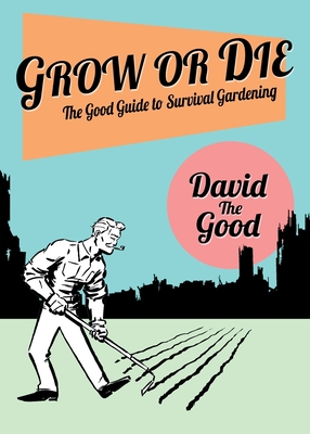 Grow or Die: The Good Guide to Survival Gardening: The Good Guide to Survival Gardening - David The Good