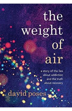 The Weight of Air: A Story of the Lies about Addiction and the Truth about Recovery - David Poses