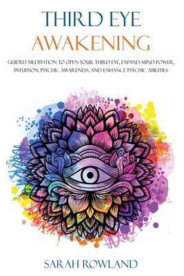 Third Eye Awakening: Guided Meditation to Open Your Third Eye, Expand Mind Power, Intuition, Psychic Awareness, and Enhance Psychic Abiliti - Sarah Rowland