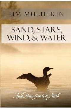 Sand, Stars, Wind, & Water: Field Notes from Up North - Tim Mulherin