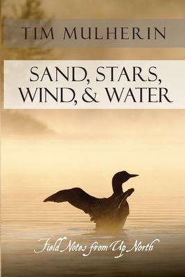 Sand, Stars, Wind, & Water: Field Notes from Up North - Tim Mulherin