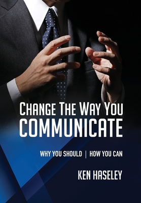 Change the Way You Communicate: Why You Should. How You Can. - Ken Haseley