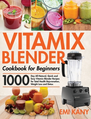 Vitamix Blender Cookbook for Beginners: 1000-Day All-Natural, Quick and Easy Vitamix Blender Recipes for Total Health Rejuvenation, Weight Loss and De - Emi Kany