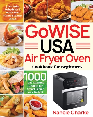 GoWISE USA Air Fryer Oven Cookbook for Beginners: 1000-Day Amazing Recipes for Smart People on a Budget - Fry, Bake, Dehydrate & Roast Most Wanted Fam - Nancie Charke
