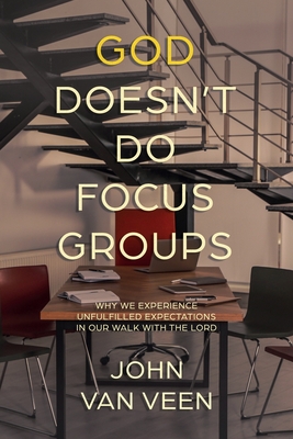 God Doesn't Do Focus Groups: Why We Experience Unfulfilled Expectations In Our Walk With The Lord - John Van Veen