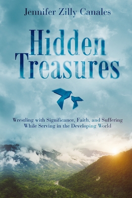 Hidden Treasures: Wrestling with Significance, Faith, and Suffering While Serving in the Developing World - Jennifer Zilly Canales