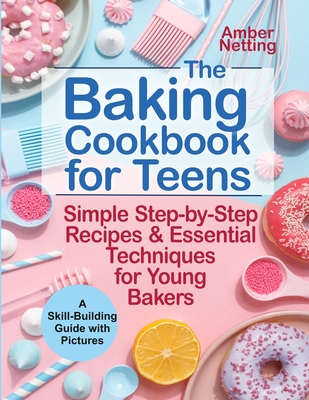 The Baking Cookbook for Teens: Simple Step-by-Step Recipes & Essential Techniques for Young Bakers. A Skill-Building Guide with Pictures - Amber Netting