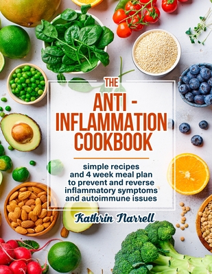 The Anti-Inflammation Cookbook: Simple Recipes and 4 Week Meal Plan to Prevent and Reverse Inflammatory Symptoms and Autoimmune Issues - Kathrin Narrell