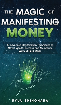 The Magic of Manifesting Money: 15 Advanced Manifestation Techniques to Attract Wealth, Success, and Abundance Without Hard Work - Ryuu Shinohara
