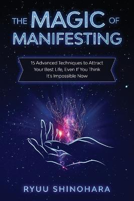 The Magic of Manifesting: 15 Advanced Techniques to Attract Your Best Life, Even If You Think It's Impossible Now - Ryuu Shinohara