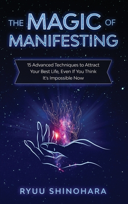 The Magic of Manifesting: 15 Advanced Techniques to Attract Your Best Life, Even If You Think It's Impossible Now - Ryuu Shinohara
