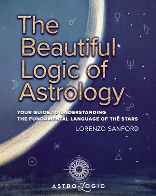 The Beautiful Logic Of Astrology, Your Guide To Understanding The Language Of The Stars - Lorenzo Sanford
