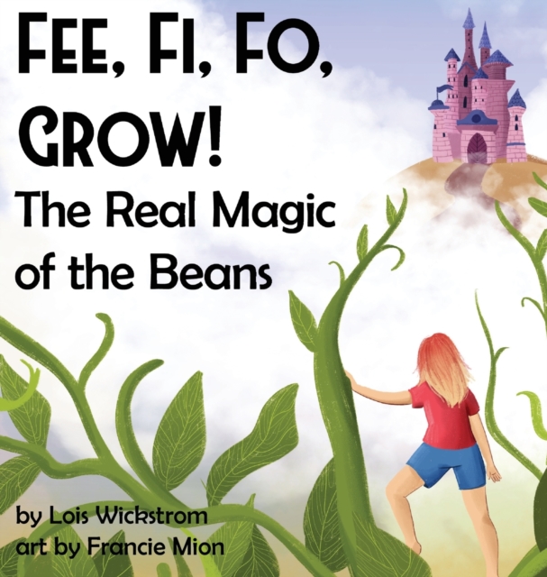 Fee, Fi, Fo, Grow! The Real Magic of the Beans - Lois J. Wickstrom