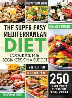 The Super Easy Mediterranean Diet Cookbook for Beginners on a Budget: 250 5-ingredients Recipes that Anyone Can Cook Reset your Body, and Boost Your E - Belinda Mack