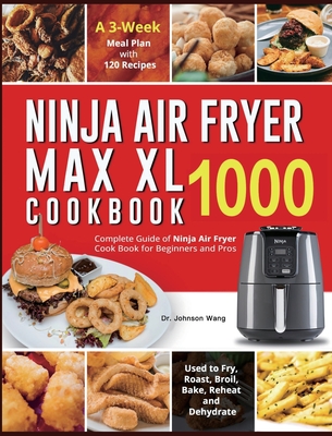 Ninja Air Fryer Max XL Cookbook 1000: Complete Guide of Ninja Air Fryer Cook Book for Beginners and Pros Used to Fry, Roast, Broil, Bake, Reheat and D - Johnson Wang