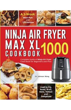 Ninja Air Fryer Max XL Cookbook 1000: Complete Guide of Ninja Air Fryer Cook Book for Beginners and Pros| Used to Fry, Roast, Broil, Bake, Reheat and Dehydrate| A 3-Week Meal Plan with 120 Recipes [Book]