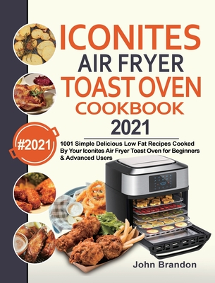 Iconites Air Fryer Toast Oven Cookbook 2021: 1001 Simple Delicious Low Fat Recipes Cooked By Your Iconites Air Fryer Toast Oven for Beginners & Advanc - John Brandon