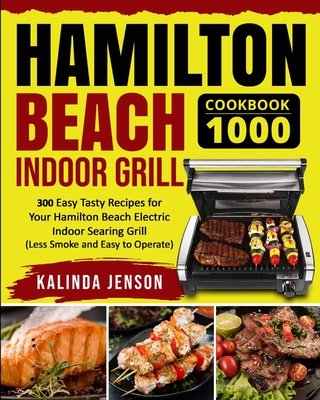 Hamilton Beach Indoor Grill Cookbook 1000: 300 Easy Tasty Recipes for Your Hamilton Beach Electric Indoor Searing Grill (Less Smoke and Easy to Operat - Kalinda Jenson