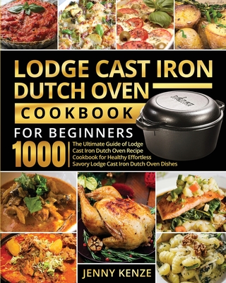 Lodge Cast Iron Dutch Oven Cookbook for Beginners 1000: The Ultimate Guide of Lodge Cast Iron Dutch Oven Recipe Cookbook for Healthy Effortless Savory - Jenny Kenze