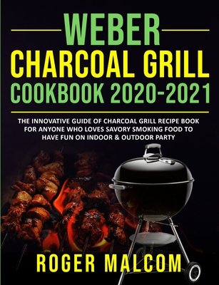 Weber Charcoal Grill Cookbook 2020-2021: The Innovative Guide of Charcoal Grill Recipe Book for Anyone Who Loves Savory Smoking Food to Have Fun on In - Roger Malcom