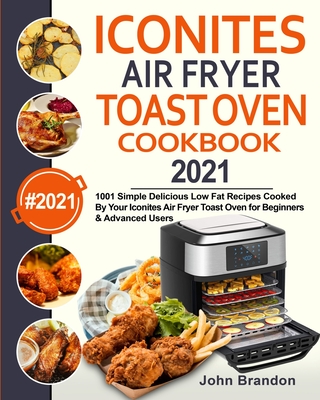 Iconites Air Fryer Toast Oven Cookbook 2021: 1001 Simple Delicious Low Fat Recipes Cooked By Your Iconites Air Fryer Toast Oven for Beginners & Advanc - John Brandon