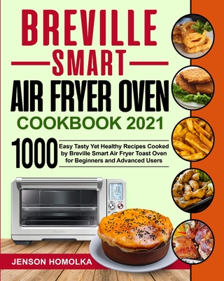 Breville Smart Air Fryer Oven Cookbook 2021: 1000 Easy Tasty Yet Healthy Recipes Cooked by Breville Smart Air Fryer Toast Oven for Beginners and Advan - Jenson Homolka