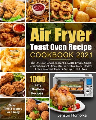 Air Fryer Toast Oven Recipe Cookbook 2021: The One-stop Cookbook for COSORI, Breville Smart, Cuisinart, Instant Omni, Mueller Austria, Black+Decker, O - Jenson Homolka