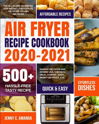 Air Fryer Recipe Cookbook 2020-2021: The All-in-one Cookbook for Instant Vortex Plus Air Fryer, COSORI Air Fryer, NUWAVE Air Fryer and GoWISE USA, Che - Jenny C. Amanda