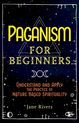 Paganism for Beginners: Understand and Apply the Practice of Nature Based Spirituality - Jane Rivers