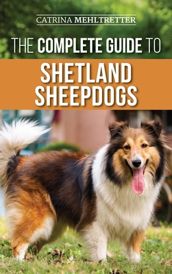The Complete Guide to Shetland Sheepdogs: Finding, Raising, Training, Feeding, Working, and Loving Your New Sheltie - Catrina Mehltretter