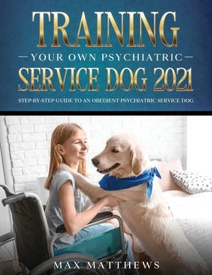 Training Your Own Psychiatric Service Dog 2021: Step-By-Step Guide to an Obedient Psychiatric Service Dog - Max Matthews