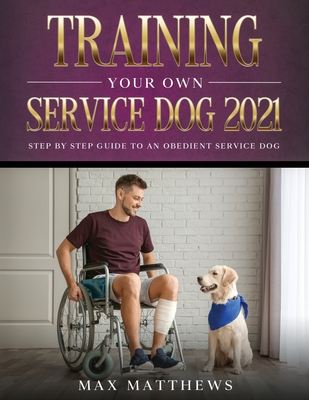 Training Your Own Service Dog 2021: Step by Step Guide to an Obedient Service Dog - Max Matthews
