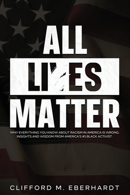 All Lies Matter: Why Everything You Know About Racism In America Is Wrong. Insights And Wisdom From America's #1 Black Activist. - Clifford M. Eberhardt