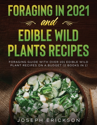 Foraging in 2021 AND Edible Wild Plants Recipes: Foraging Guide With Over 101 Edible Wild Plant Recipes On A Budget (2 Books In 1) - Joseph Erickson