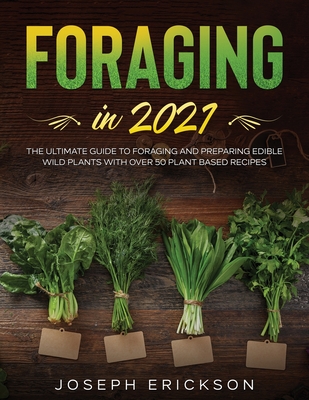Foraging in 2021: The Ultimate Guide to Foraging and Preparing Edible Wild Plants With Over 50 Plant Based Recipes - Joseph Erickson