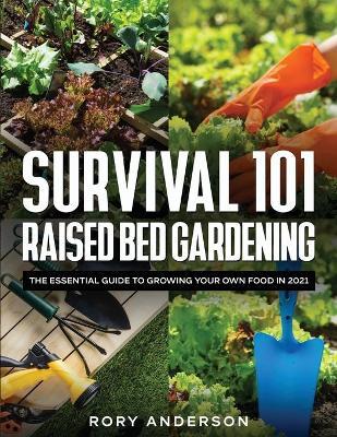 Survival 101 Raised Bed Gardening: The Essential Guide To Growing Your Own Food In 2021 - Rory Anderson