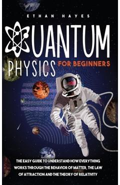 Poza produsului Quantum Physics for Beginners: The Easy Guide to Understand how Everything Works through the Behavior of Matter, the Law of Attraction and the Theory - Ethan Hayes