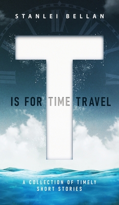 T Is for Time Travel: A collection of timely short stories - Stanlei Bellan