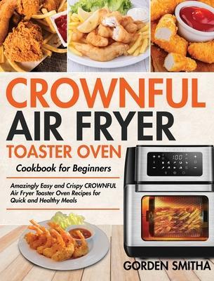 CROWNFUL Air Fryer Toaster Oven Cookbook for Beginners: Amazingly Easy and Crispy CROWNFUL Air Fryer Toaster Oven Recipes for Quick and Healthy Meals - Gorden Smitha