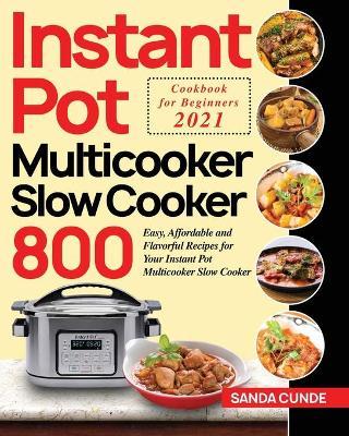 Instant Pot Multicooker Slow Cooker Cookbook for Beginners 2021: 800 Easy, Affordable and Flavorful Recipes for Your Instant Pot Multicooker Slow Cook - Sanda Cunde