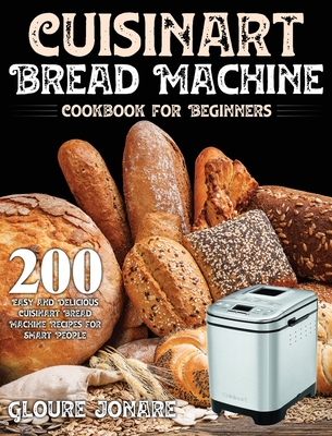 Cuisinart Bread Machine Cookbook for Beginners: 200 Easy and Delicious Cuisinart Bread Machine Recipes for Smart People - Gloure Jonare