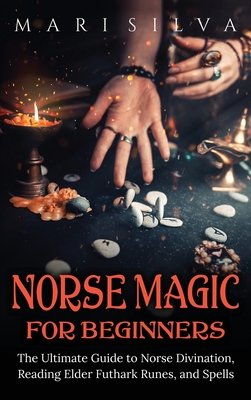 Norse Magic for Beginners: The Ultimate Guide to Norse Divination, Reading Elder Futhark Runes, and Spells - Mari Silva